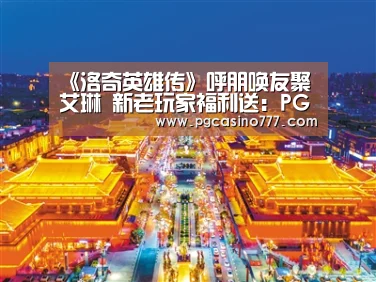 《洛奇英雄传》呼朋唤友聚艾琳 新老玩家福利送:PG试玩(图3) PG地址