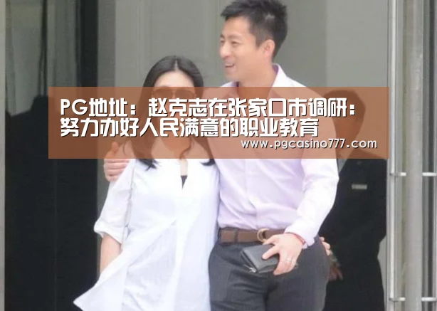 PG地址:赵克志在张家口市调研:努力办好人民满意的职业教育(图2) PG中国